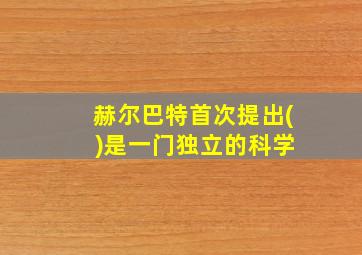 赫尔巴特首次提出( )是一门独立的科学